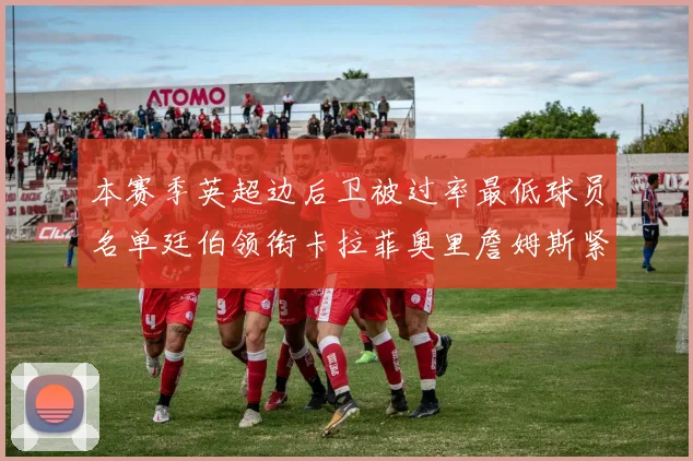 本赛季英超边后卫被过率最低球员名单廷伯领衔卡拉菲奥里詹姆斯紧随其后