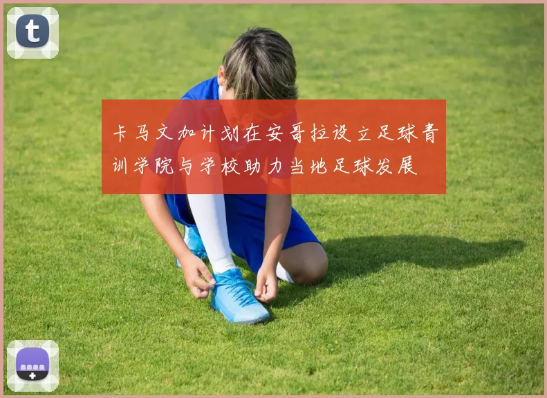 卡马文加计划在安哥拉设立足球青训学院与学校助力当地足球发展