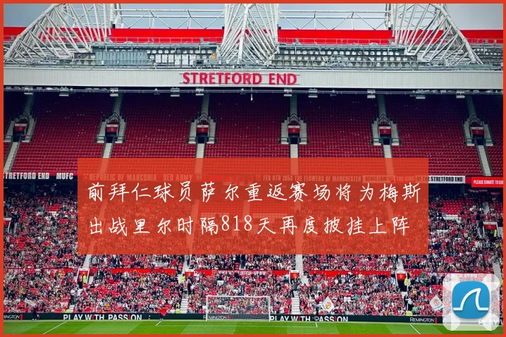 前拜仁球员萨尔重返赛场将为梅斯出战里尔时隔818天再度披挂上阵