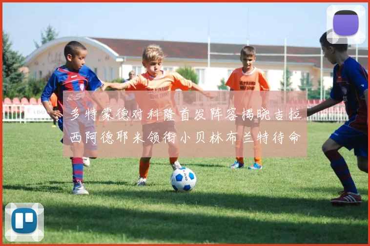 多特蒙德对科隆首发阵容揭晓吉拉西阿德耶米领衔小贝林布兰特待命