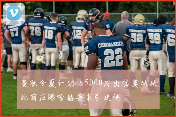 曼联今夏计划以5000万出售奥纳纳此前应滕哈赫要求引进他
