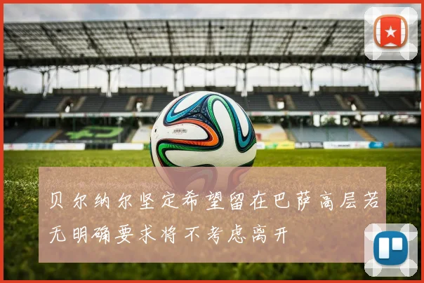 贝尔纳尔坚定希望留在巴萨高层若无明确要求将不考虑离开