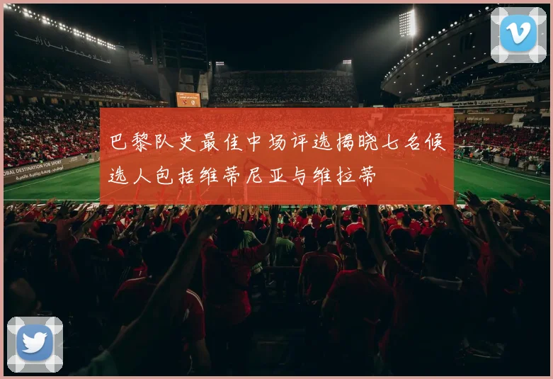 巴黎队史最佳中场评选揭晓七名候选人包括维蒂尼亚与维拉蒂