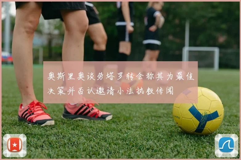 奥斯里奥谈劳塔罗转会称其为最佳决策并否认邀请小法执教传闻