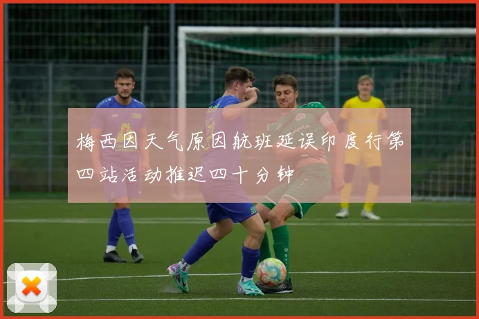 梅西因天气原因航班延误印度行第四站活动推迟四十分钟