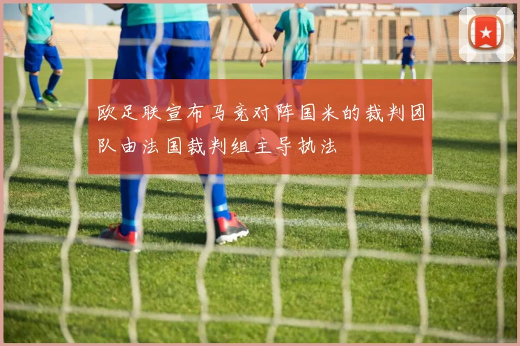 欧足联宣布马竞对阵国米的裁判团队由法国裁判组主导执法