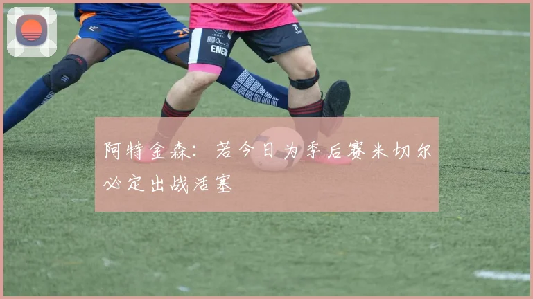 阿特金森：若今日为季后赛米切尔必定出战活塞