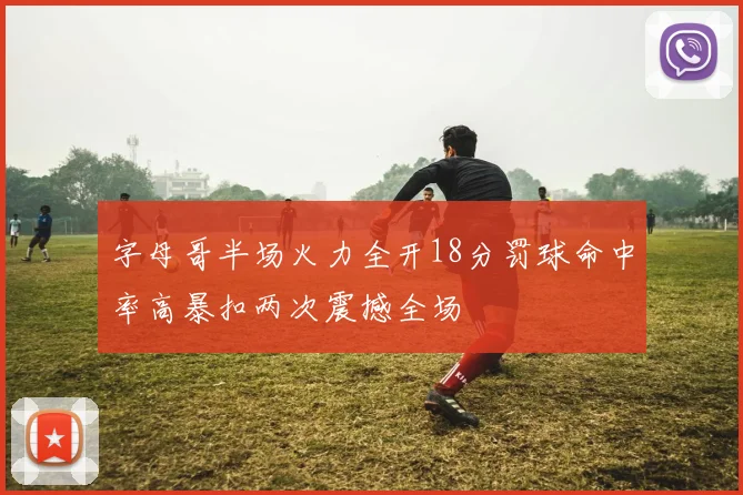 字母哥半场火力全开18分罚球命中率高暴扣两次震撼全场