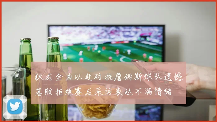 狄龙全力以赴对抗詹姆斯球队遗憾落败拒绝赛后采访表达不满情绪