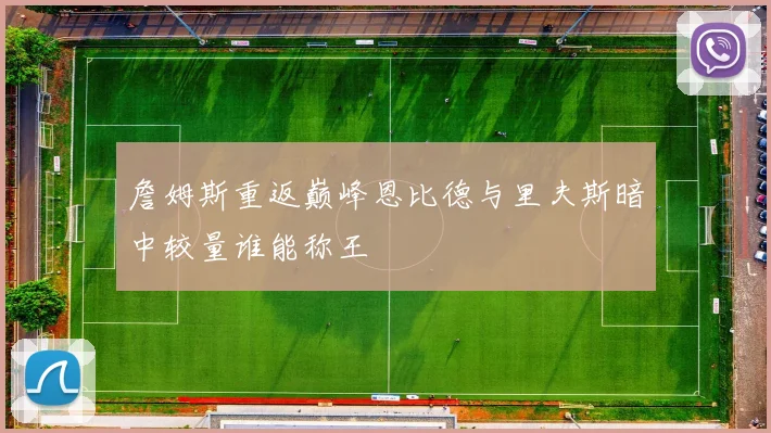 詹姆斯重返巅峰恩比德与里夫斯暗中较量谁能称王