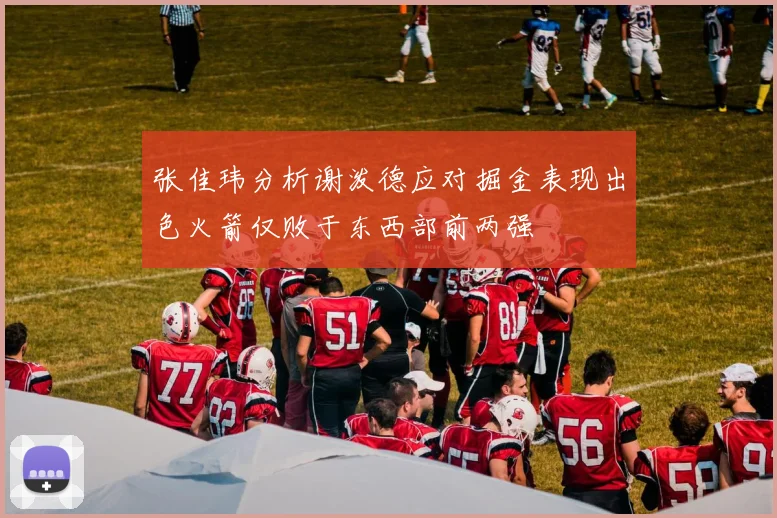 张佳玮分析谢泼德应对掘金表现出色火箭仅败于东西部前两强