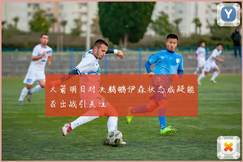 火箭明日对决鹈鹕伊森状态成疑能否出战引关注