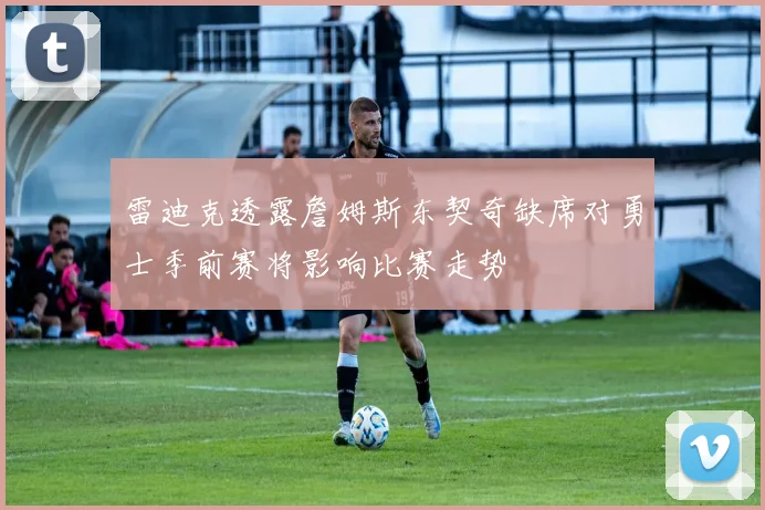 雷迪克透露詹姆斯东契奇缺席对勇士季前赛将影响比赛走势