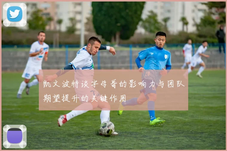 凯文波特谈字母哥的影响力与团队期望提升的关键作用