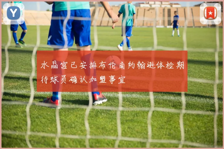 水晶宫已安排布伦南约翰逊体检期待球员确认加盟事宜