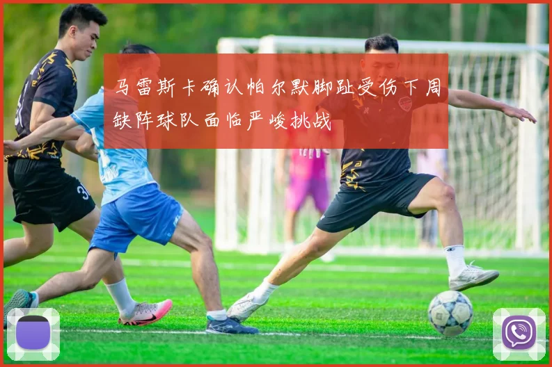马雷斯卡确认帕尔默脚趾受伤下周缺阵球队面临严峻挑战
