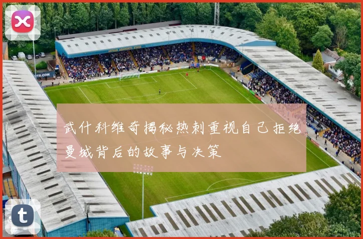 武什科维奇揭秘热刺重视自己拒绝曼城背后的故事与决策