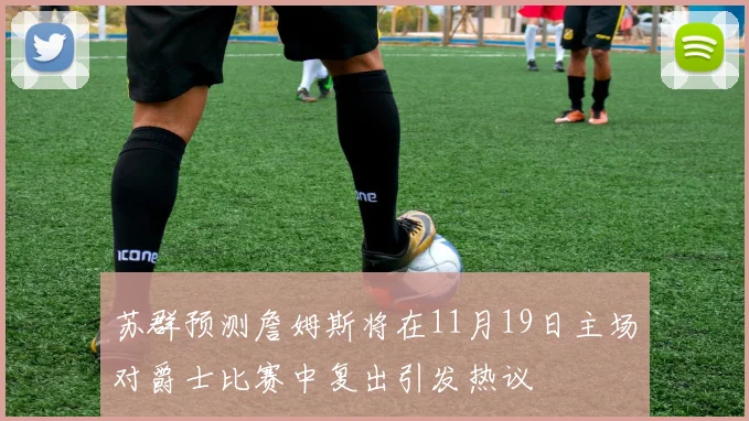 苏群预测詹姆斯将在11月19日主场对爵士比赛中复出引发热议