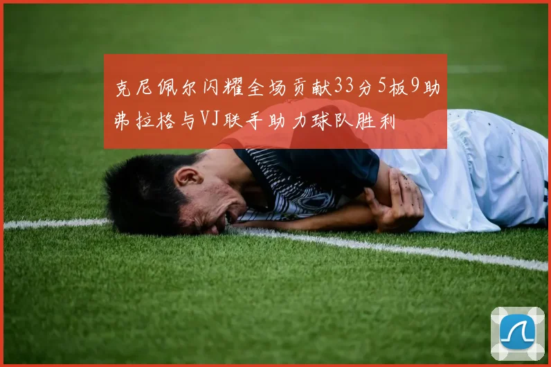 克尼佩尔闪耀全场贡献33分5板9助弗拉格与VJ联手助力球队胜利