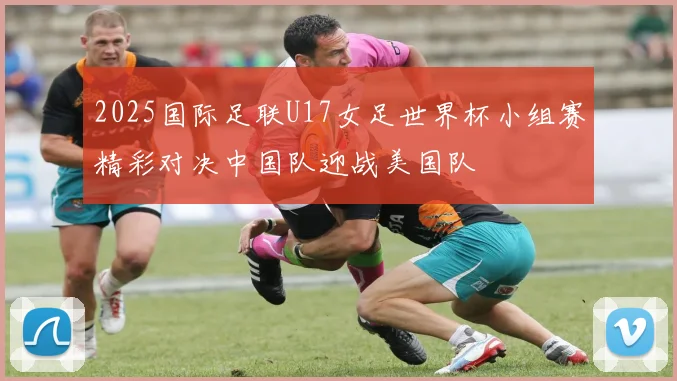 2025国际足联U17女足世界杯小组赛精彩对决中国队迎战美国队