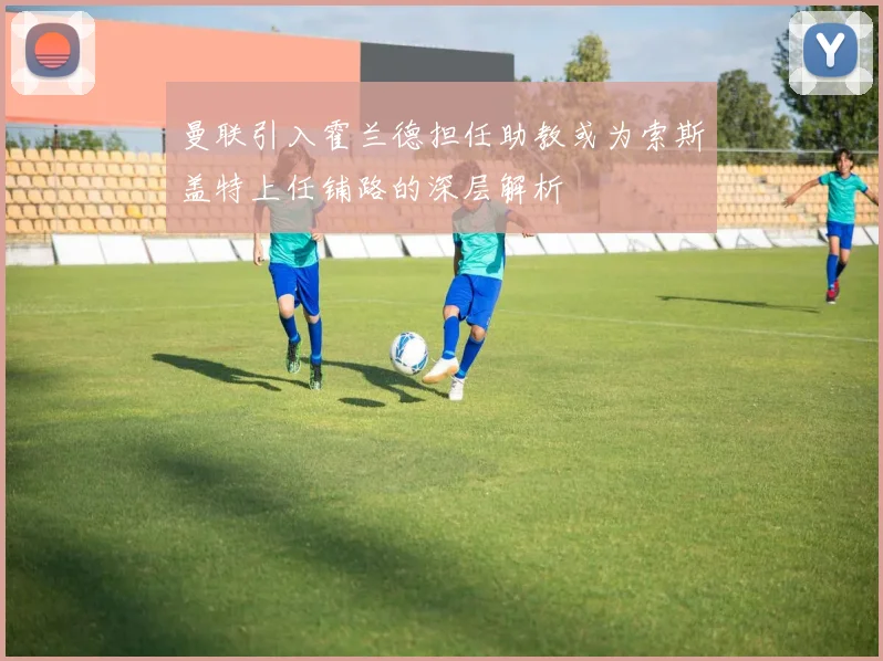 曼联引入霍兰德担任助教或为索斯盖特上任铺路的深层解析