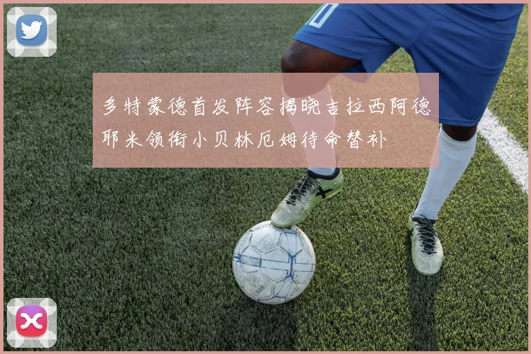 多特蒙德首发阵容揭晓吉拉西阿德耶米领衔小贝林厄姆待命替补