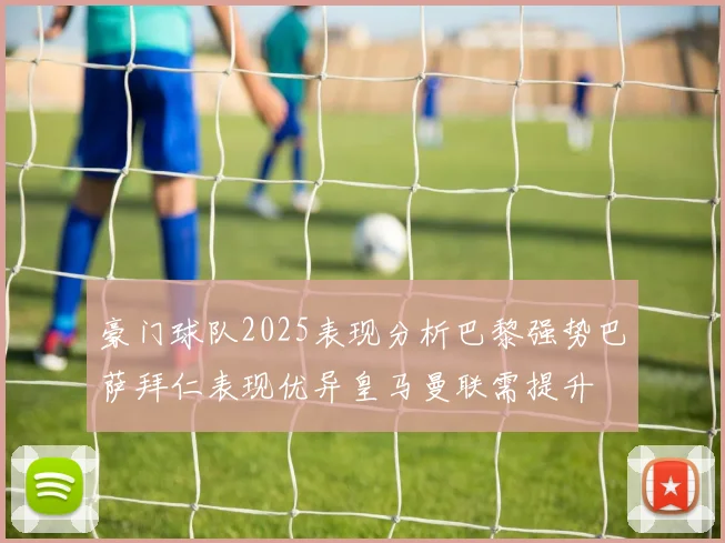 豪门球队2025表现分析巴黎强势巴萨拜仁表现优异皇马曼联需提升