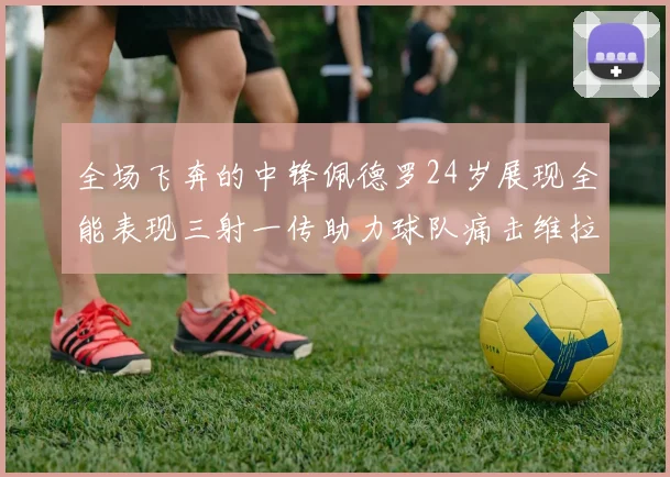 全场飞奔的中锋佩德罗24岁展现全能表现三射一传助力球队痛击维拉