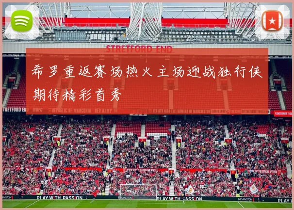 希罗重返赛场热火主场迎战独行侠期待精彩首秀