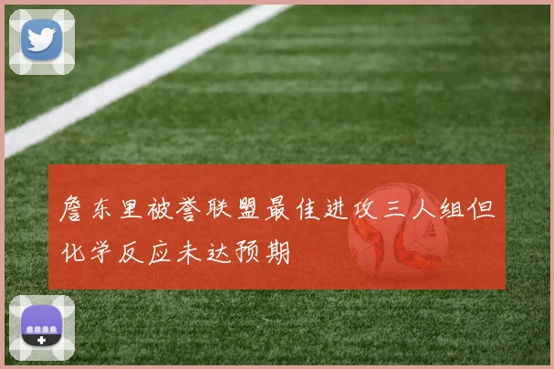 詹东里被誉联盟最佳进攻三人组但化学反应未达预期