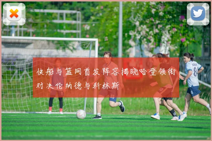 快船与篮网首发阵容揭晓哈登领衔对决伦纳德与科林斯